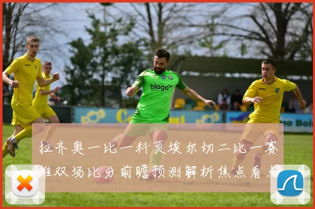 拉齐奥一比一科莫埃尔切二比一赛维双场比分前瞻预测解析焦点看点